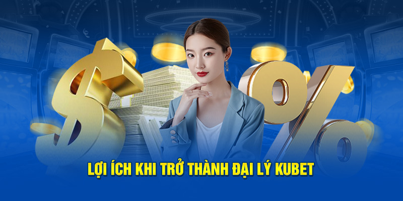 Lợi ích khi trở thành đại lý Kubet