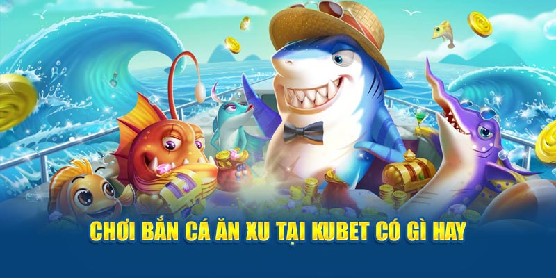 Chơi bắn cá ăn xu tại KUBET có gì hay